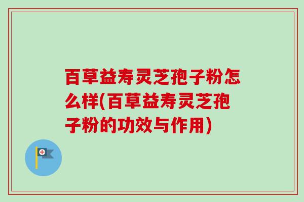 百草益寿灵芝孢子粉怎么样(百草益寿灵芝孢子粉的功效与作用)