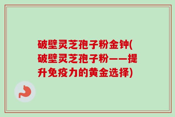 破壁灵芝孢子粉金钟(破壁灵芝孢子粉——提升免疫力的黄金选择) 破壁灵芝孢子粉金钟(破壁灵芝孢子粉——提升免疫力的黄金选择)