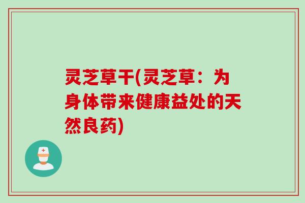 灵芝草干(灵芝草：为身体带来健康益处的天然良药)