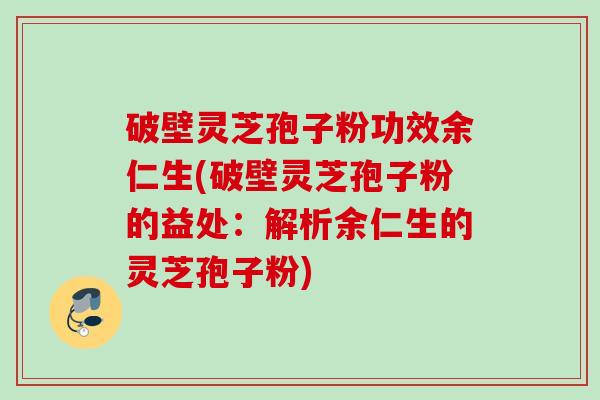 破壁灵芝孢子粉功效余仁生(破壁灵芝孢子粉的益处：解析余仁生的灵芝孢子粉)