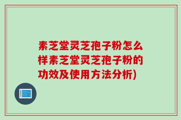 素芝堂灵芝孢子粉怎么样素芝堂灵芝孢子粉的功效及使用方法分析)