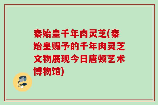 秦始皇千年肉灵芝(秦始皇赐予的千年肉灵芝文物展现今日唐顿艺术博物馆)