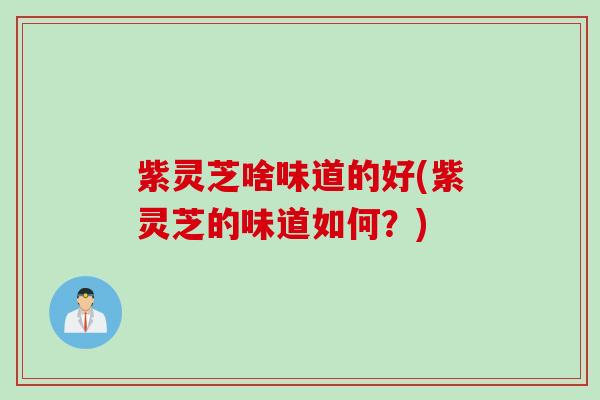 紫灵芝啥味道的好(紫灵芝的味道如何？)