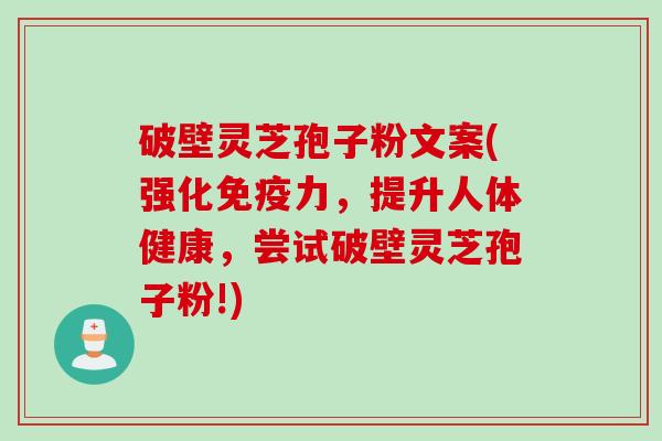 破壁灵芝孢子粉文案(强化免疫力，提升人体健康，尝试破壁灵芝孢子粉!)
