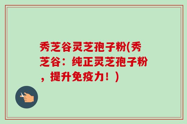 秀芝谷灵芝孢子粉(秀芝谷：纯正灵芝孢子粉，提升免疫力！)