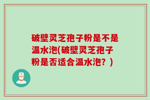 破壁灵芝孢子粉是不是温水泡(破壁灵芝孢子粉是否适合温水泡？)