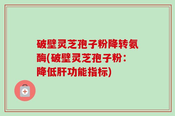 破壁灵芝孢子粉降转氨酶(破壁灵芝孢子粉：降低肝功能指标)