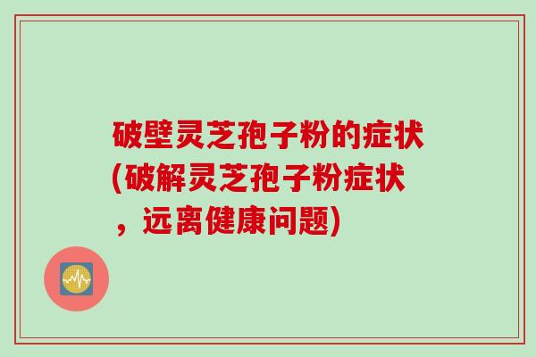 破壁灵芝孢子粉的症状(破解灵芝孢子粉症状，远离健康问题)