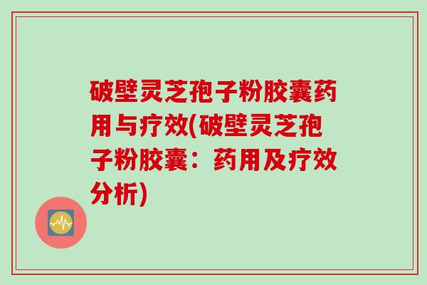 破壁灵芝孢子粉胶囊药用与疗效(破壁灵芝孢子粉胶囊:药用及疗效分析) 破壁灵芝孢子粉胶囊药用与疗效(破壁灵芝孢子粉胶囊:药用及疗效分析)
