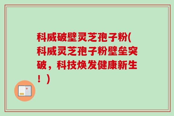 科威破壁灵芝孢子粉(科威灵芝孢子粉壁垒突破，科技焕发健康新生！)
