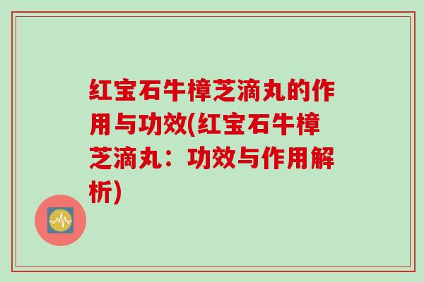 红宝石牛樟芝滴丸的作用与功效(红宝石牛樟芝滴丸：功效与作用解析)