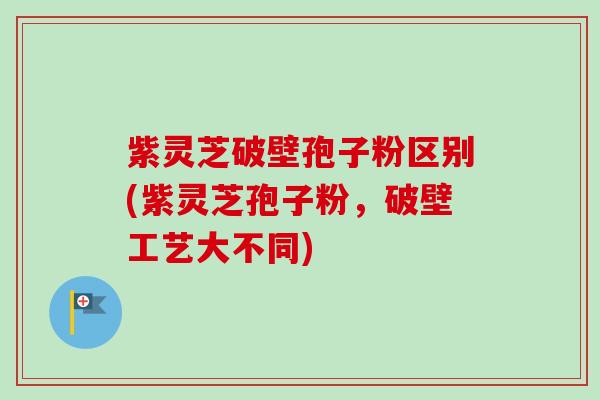 紫灵芝破壁孢子粉区别(紫灵芝孢子粉，破壁工艺大不同)