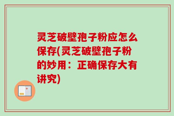 灵芝破壁孢子粉应怎么保存(灵芝破壁孢子粉的妙用：正确保存大有讲究)