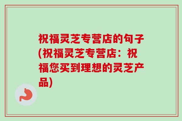 祝福灵芝专营店的句子(祝福灵芝专营店：祝福您买到理想的灵芝产品)