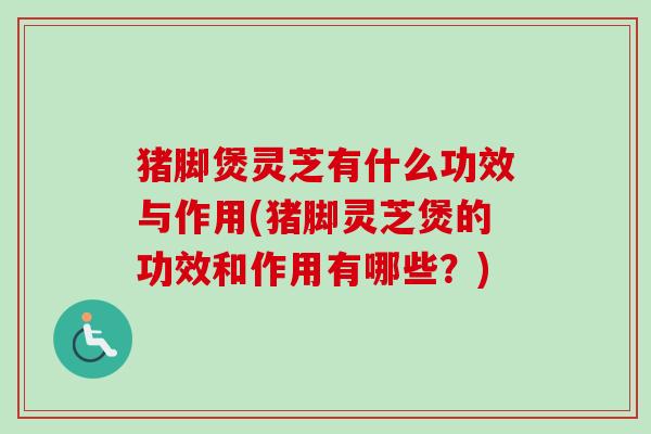 猪脚煲灵芝有什么功效与作用(猪脚灵芝煲的功效和作用有哪些？)