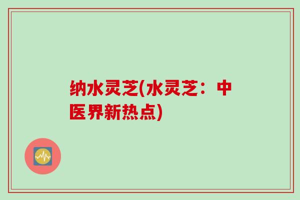 纳水灵芝(水灵芝：中医界新热点)