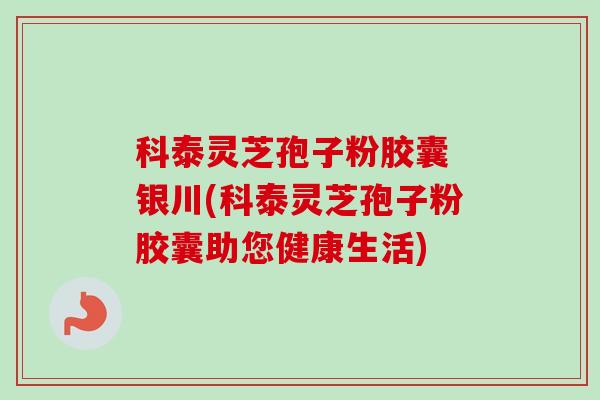 科泰灵芝孢子粉胶囊 银川(科泰灵芝孢子粉胶囊助您健康生活)