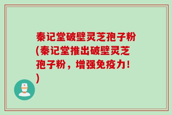 秦记堂破壁灵芝孢子粉(秦记堂推出破壁灵芝孢子粉，增强免疫力！)