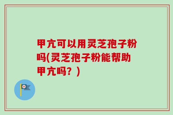 甲亢可以用灵芝孢子粉吗(灵芝孢子粉能帮助甲亢吗?) 甲亢可以用灵芝孢子粉吗(灵芝孢子粉能帮助甲亢吗?)