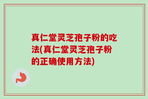真仁堂灵芝孢子粉的吃法(真仁堂灵芝孢子粉的正确使用方法)