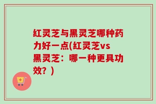 红灵芝与黑灵芝哪种药力好一点(红灵芝vs黑灵芝：哪一种更具功效？)