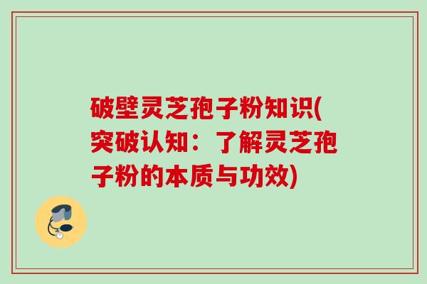 破壁灵芝孢子粉知识(突破认知：了解灵芝孢子粉的本质与功效)