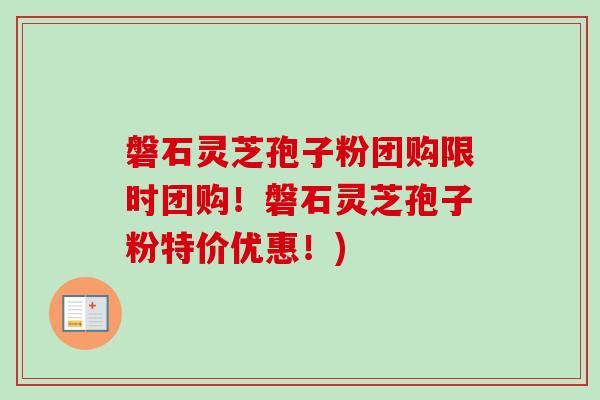 磐石灵芝孢子粉团购限时团购!磐石灵芝孢子粉特价优惠!) 磐石灵芝孢子粉团购限时团购!磐石灵芝孢子粉特价优惠!)