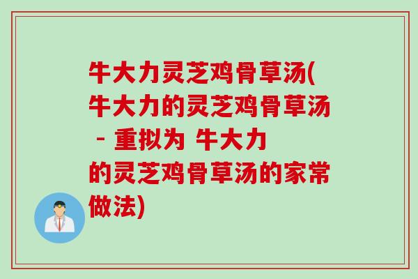 牛大力灵芝鸡骨草汤(牛大力的灵芝鸡骨草汤 - 重拟为 牛大力的灵芝鸡骨草汤的家常做法) 牛大力灵芝鸡骨草汤(牛大力的灵芝鸡骨草汤 - 重拟为 牛大力的灵芝鸡骨草汤的家常做法)