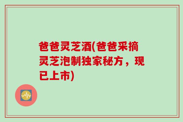 爸爸灵芝酒(爸爸采摘灵芝泡制独家秘方，现已上市)