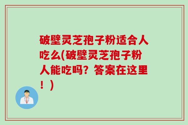 破壁灵芝孢子粉适合人吃么(破壁灵芝孢子粉人能吃吗？答案在这里！)