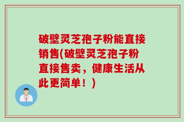 破壁灵芝孢子粉能直接销售(破壁灵芝孢子粉直接售卖，健康生活从此更简单！)