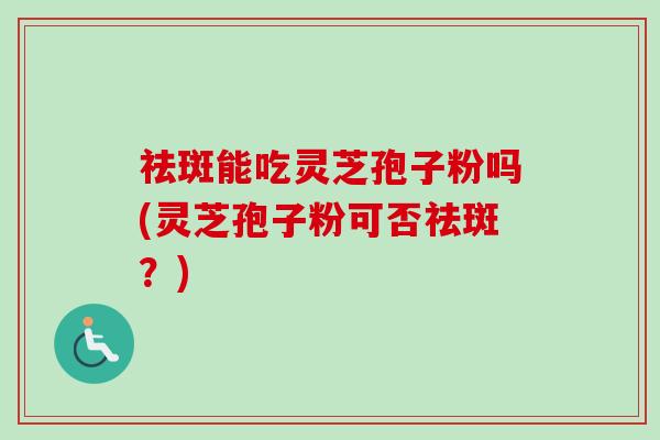祛斑能吃灵芝孢子粉吗(灵芝孢子粉可否祛斑？)