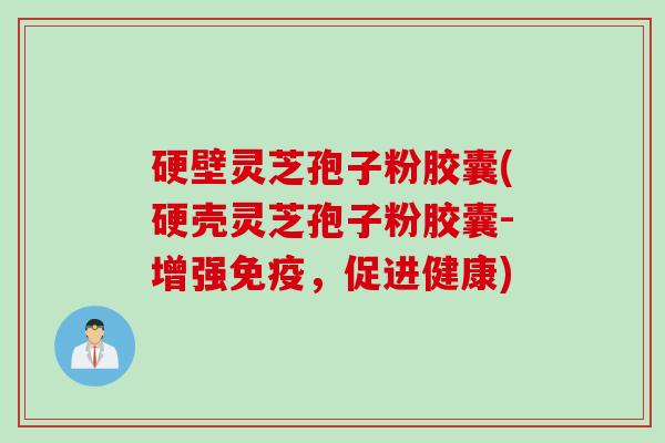 硬壁灵芝孢子粉胶囊(硬壳灵芝孢子粉胶囊-增强免疫,促进健康) 硬壁灵芝孢子粉胶囊(硬壳灵芝孢子粉胶囊-增强免疫,促进健康)