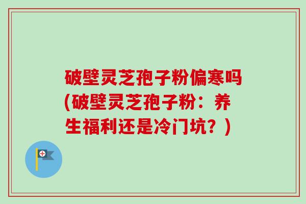 破壁灵芝孢子粉偏寒吗(破壁灵芝孢子粉：养生福利还是冷门坑？)