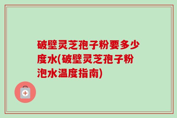 破壁灵芝孢子粉要多少度水(破壁灵芝孢子粉泡水温度指南)