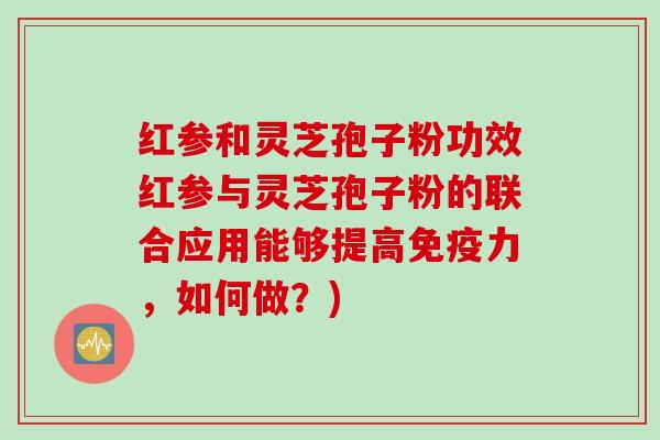 红参和灵芝孢子粉功效红参与灵芝孢子粉的联合应用能够提高免疫力,如何做?) 红参和灵芝孢子粉功效红参与灵芝孢子粉的联合应用能够提高免疫力,如何做?)