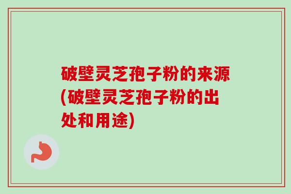 破壁灵芝孢子粉的来源(破壁灵芝孢子粉的出处和用途)