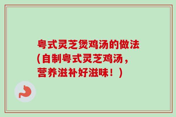 粤式灵芝煲鸡汤的做法(自制粤式灵芝鸡汤,营养滋补好滋味!) 粤式灵芝煲鸡汤的做法(自制粤式灵芝鸡汤,营养滋补好滋味!)