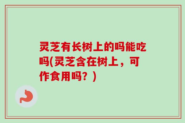 灵芝有长树上的吗能吃吗(灵芝含在树上,可作食用吗?) 灵芝有长树上的吗能吃吗(灵芝含在树上,可作食用吗?)