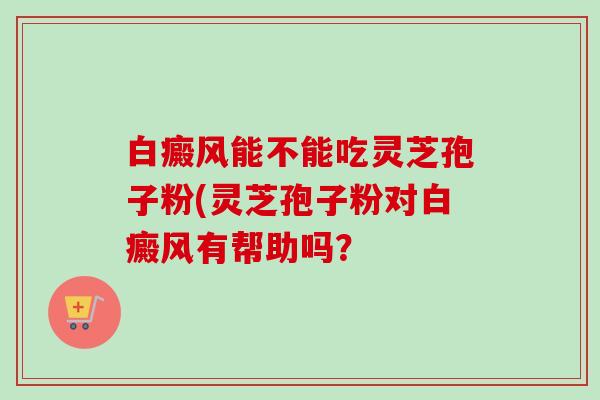 白癜风能不能吃灵芝孢子粉(灵芝孢子粉对白癜风有帮助吗？