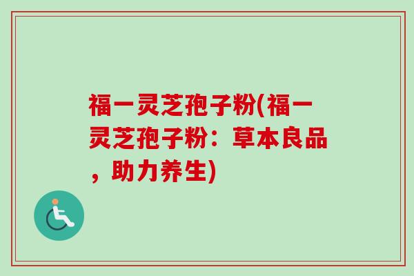 福一灵芝孢子粉(福一灵芝孢子粉：草本良品，助力养生)