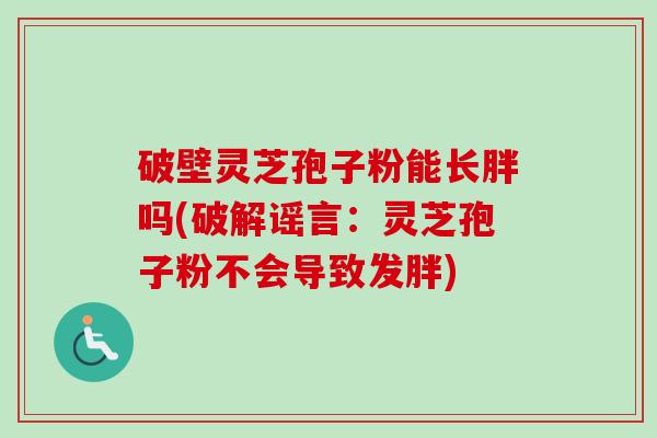 破壁灵芝孢子粉能长胖吗(破解谣言:灵芝孢子粉不会导致发胖) 破壁灵芝孢子粉能长胖吗(破解谣言:灵芝孢子粉不会导致发胖)