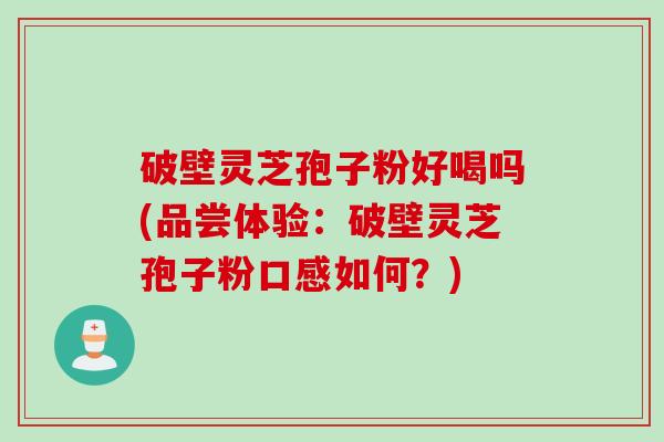 破壁灵芝孢子粉好喝吗(品尝体验：破壁灵芝孢子粉口感如何？)
