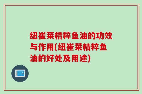 纽崔莱精粹鱼油的功效与作用(纽崔莱精粹鱼油的好处及用途)