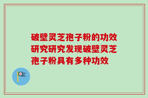 破壁灵芝孢子粉的功效研究研究发现破壁灵芝孢子粉具有多种功效