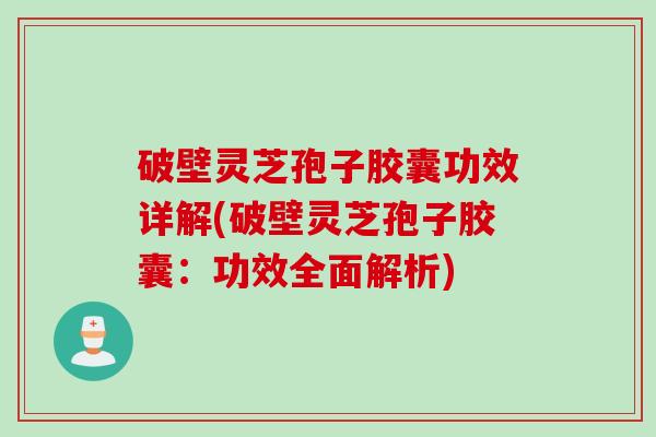 破壁灵芝孢子胶囊功效详解(破壁灵芝孢子胶囊：功效全面解析)