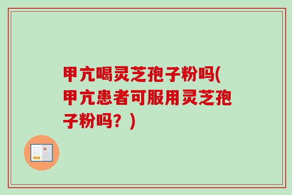 甲亢喝灵芝孢子粉吗(甲亢患者可服用灵芝孢子粉吗？)