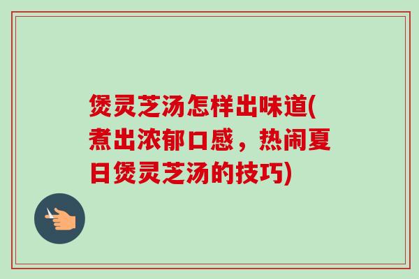 煲灵芝汤怎样出味道(煮出浓郁口感，热闹夏日煲灵芝汤的技巧)