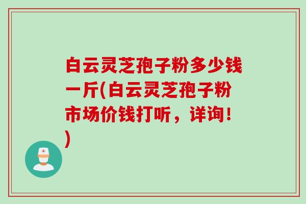 白云灵芝孢子粉多少钱一斤(白云灵芝孢子粉市场价钱打听，详询！)
