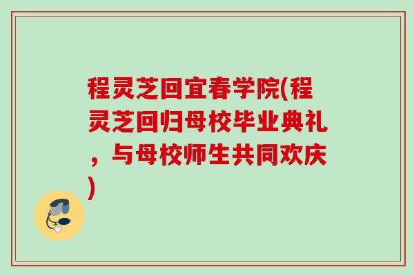 程灵芝回宜春学院(程灵芝回归母校毕业典礼,与母校师生共同欢庆) 程灵芝回宜春学院(程灵芝回归母校毕业典礼,与母校师生共同欢庆)